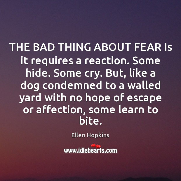 THE BAD THING ABOUT FEAR Is it requires a reaction. Some hide. Ellen Hopkins Picture Quote