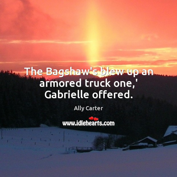 The Bagshaw’s blew up an armored truck one,’ Gabrielle offered. Ally Carter Picture Quote