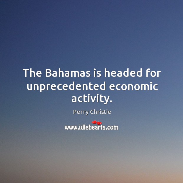 The bahamas is headed for unprecedented economic activity. Perry Christie Picture Quote