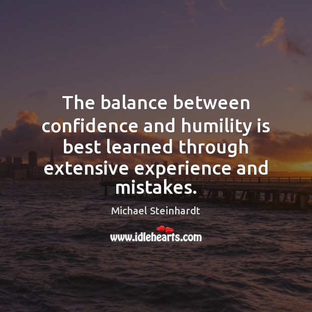 The balance between confidence and humility is best learned through extensive experience Michael Steinhardt Picture Quote