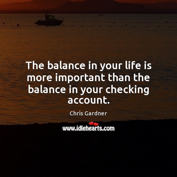 The balance in your life is more important than the balance in your checking account. Chris Gardner Picture Quote