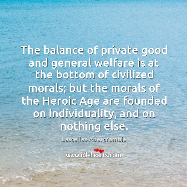The balance of private good and general welfare is at the bottom of civilized morals Lascelles Abercrombie Picture Quote