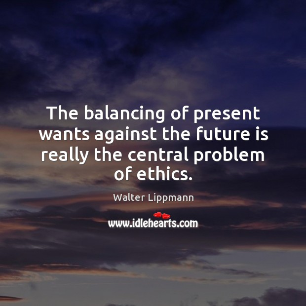 The balancing of present wants against the future is really the central problem of ethics. Walter Lippmann Picture Quote