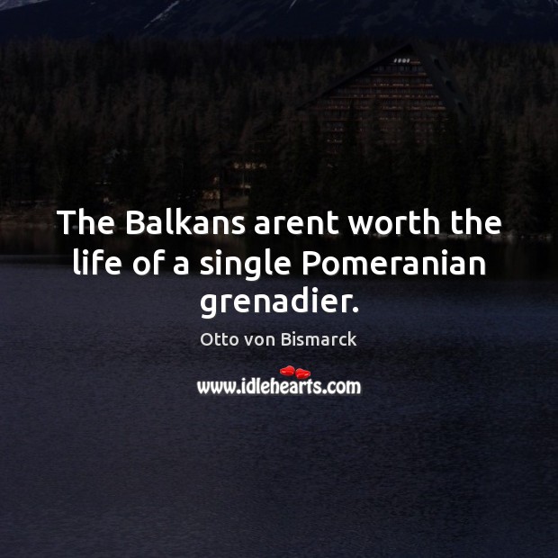 The Balkans arent worth the life of a single Pomeranian grenadier. Otto von Bismarck Picture Quote