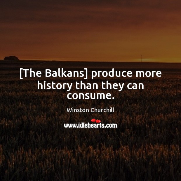 [The Balkans] produce more history than they can consume. Winston Churchill Picture Quote