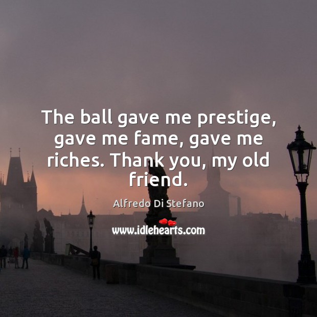 The ball gave me prestige, gave me fame, gave me riches. Thank you, my old friend. Alfredo Di Stefano Picture Quote
