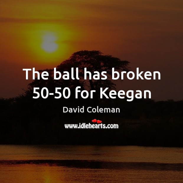 The ball has broken 50-50 for Keegan David Coleman Picture Quote