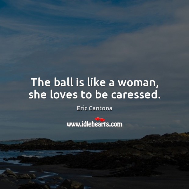 The ball is like a woman, she loves to be caressed. Eric Cantona Picture Quote