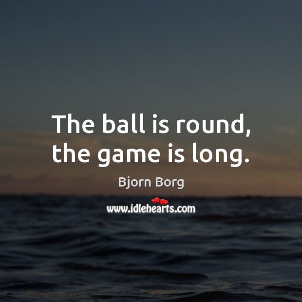 The ball is round, the game is long. Bjorn Borg Picture Quote