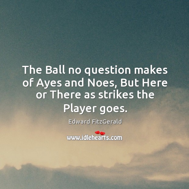 The ball no question makes of ayes and noes, but here or there as strikes the player goes. Edward FitzGerald Picture Quote