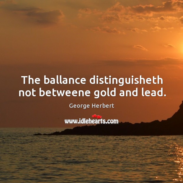 The ballance distinguisheth not betweene gold and lead. George Herbert Picture Quote