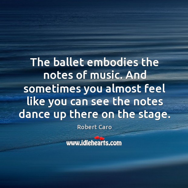 The ballet embodies the notes of music. And sometimes you almost feel like you can Robert Caro Picture Quote