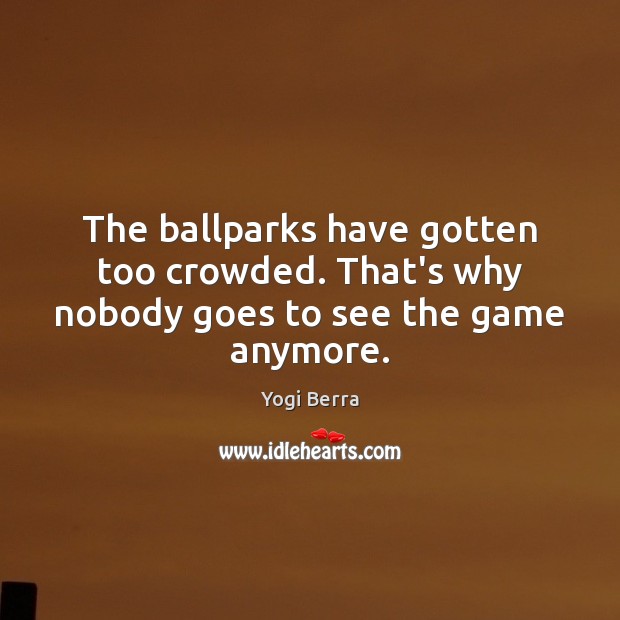 The ballparks have gotten too crowded. That’s why nobody goes to see the game anymore. Image