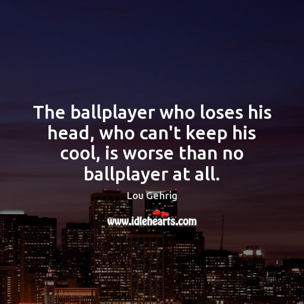 The ballplayer who loses his head, who can’t keep his cool, is Lou Gehrig Picture Quote