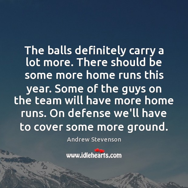 The balls definitely carry a lot more. There should be some more Andrew Stevenson Picture Quote
