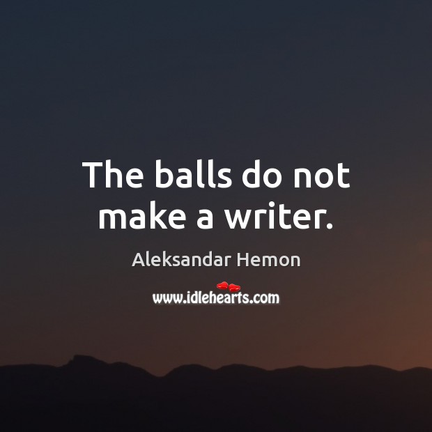The balls do not make a writer. Aleksandar Hemon Picture Quote