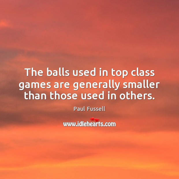 The balls used in top class games are generally smaller than those used in others. Paul Fussell Picture Quote