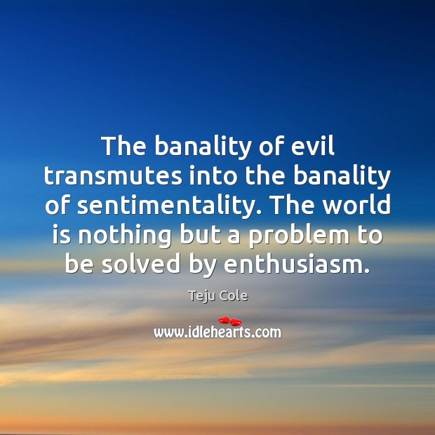 The banality of evil transmutes into the banality of sentimentality. The world Teju Cole Picture Quote