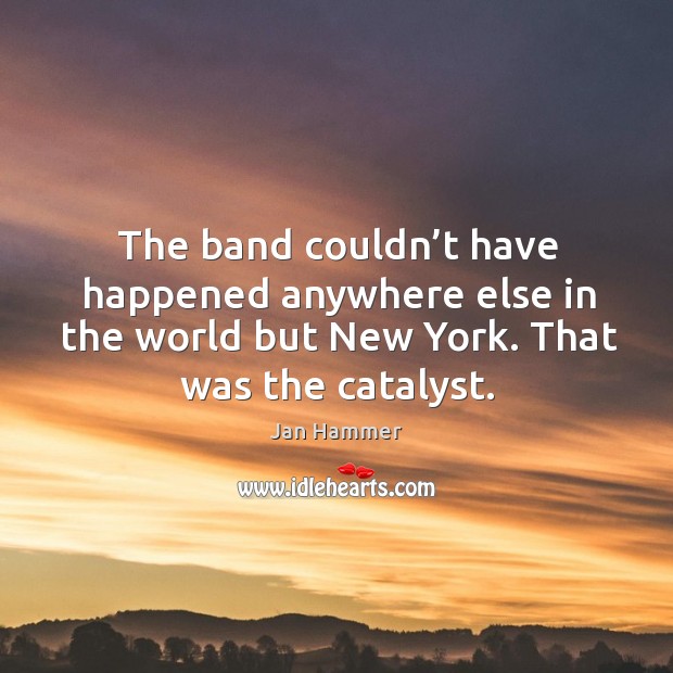 The band couldn’t have happened anywhere else in the world but new york. That was the catalyst. Jan Hammer Picture Quote