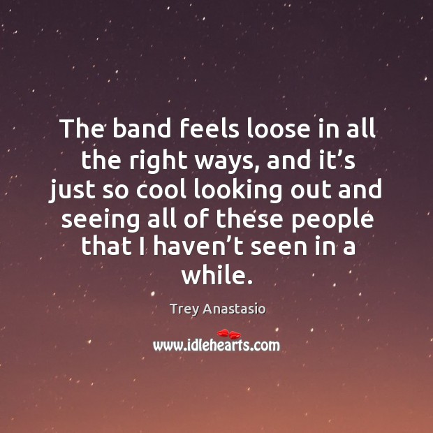 The band feels loose in all the right ways, and it’s just so cool looking out and Trey Anastasio Picture Quote