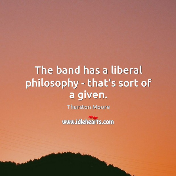 The band has a liberal philosophy – that’s sort of a given. Thurston Moore Picture Quote