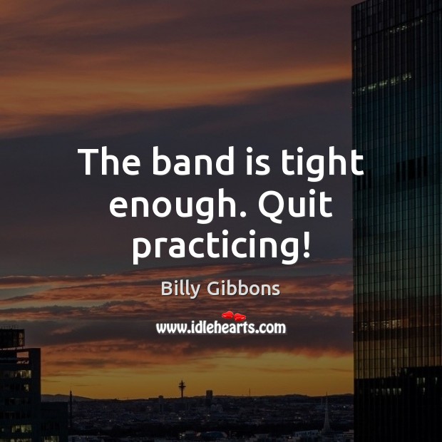 The band is tight enough. Quit practicing! Billy Gibbons Picture Quote