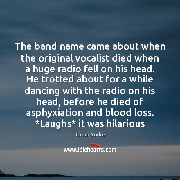 The band name came about when the original vocalist died when a Thom Yorke Picture Quote