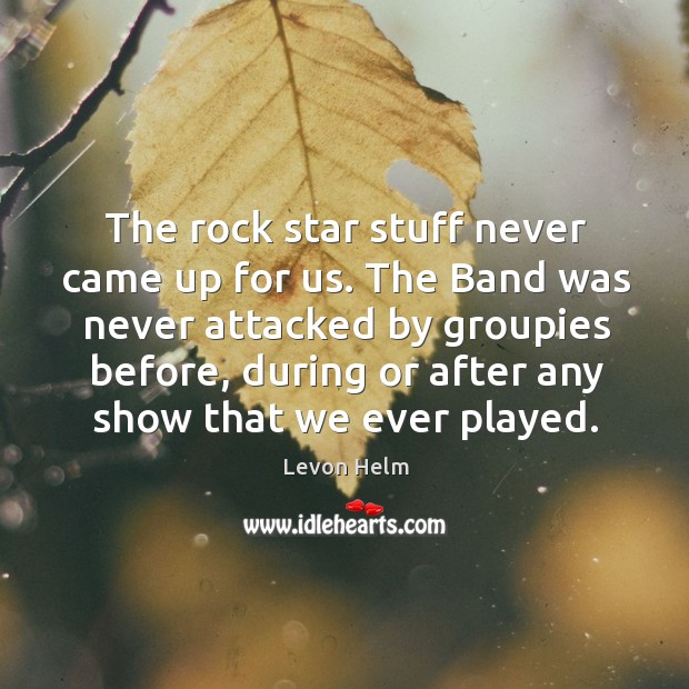 The band was never attacked by groupies before, during or after any show that we ever played. Levon Helm Picture Quote