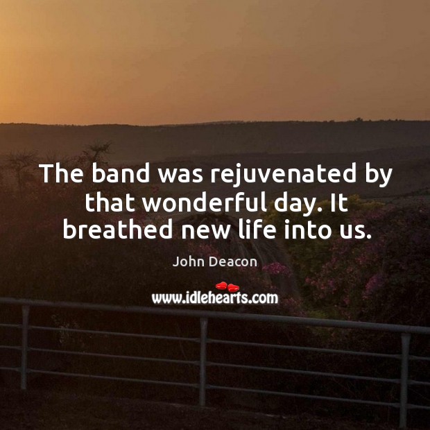 The band was rejuvenated by that wonderful day. It breathed new life into us. Image