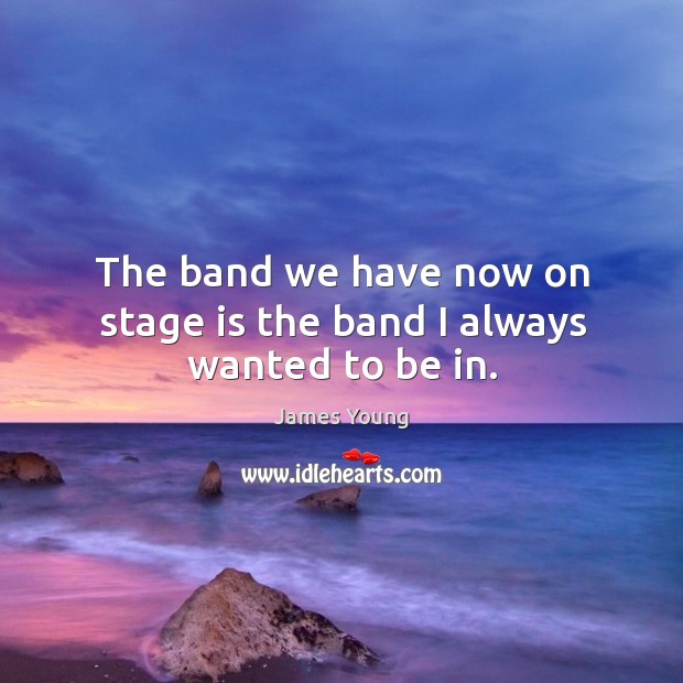 The band we have now on stage is the band I always wanted to be in. James Young Picture Quote