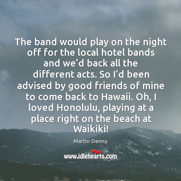 The band would play on the night off for the local hotel bands and we’d back all the different acts. Martin Denny Picture Quote