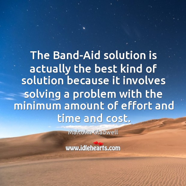 The Band-Aid solution is actually the best kind of solution because it 
