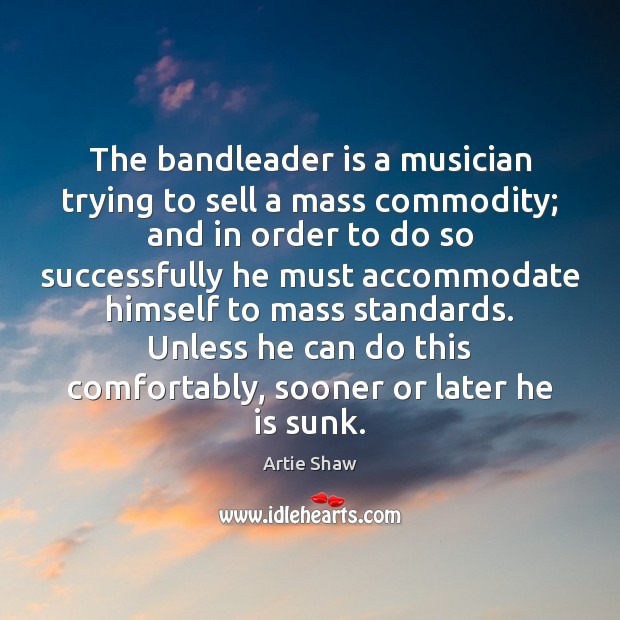 The bandleader is a musician trying to sell a mass commodity; and Artie Shaw Picture Quote