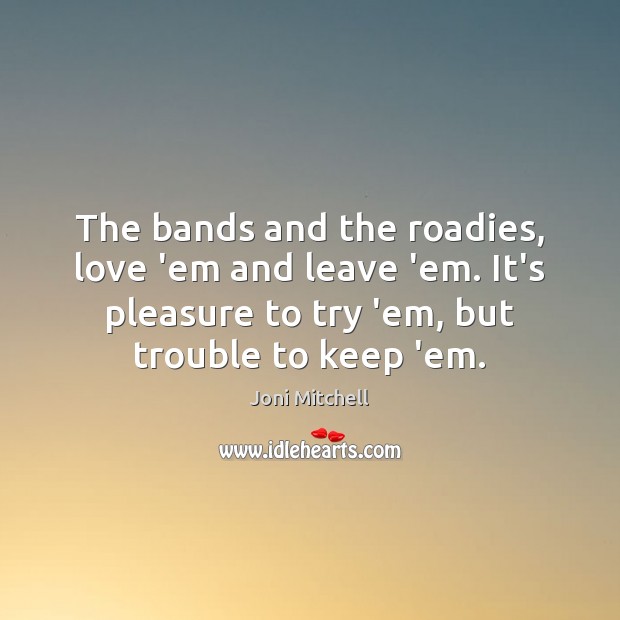 The bands and the roadies, love ’em and leave ’em. It’s pleasure Joni Mitchell Picture Quote