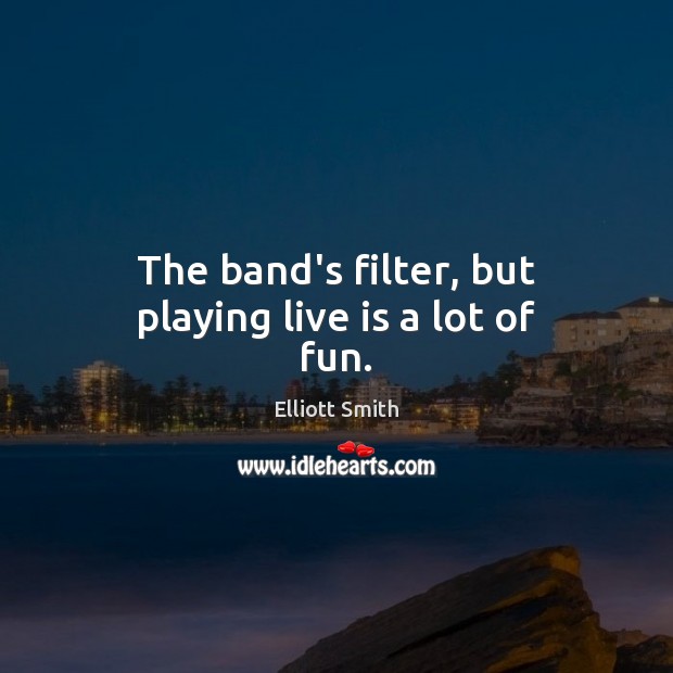 The band’s filter, but playing live is a lot of fun. Elliott Smith Picture Quote
