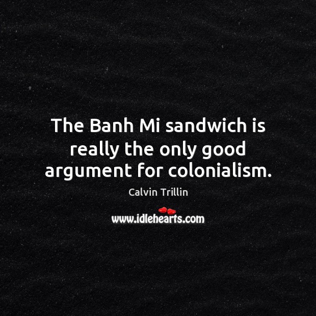 The Banh Mi sandwich is really the only good argument for colonialism. Calvin Trillin Picture Quote