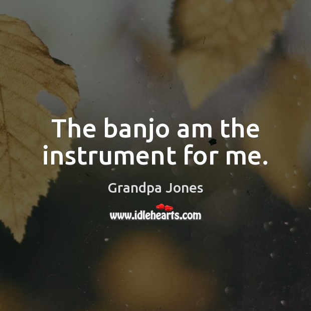 The banjo am the instrument for me. Grandpa Jones Picture Quote