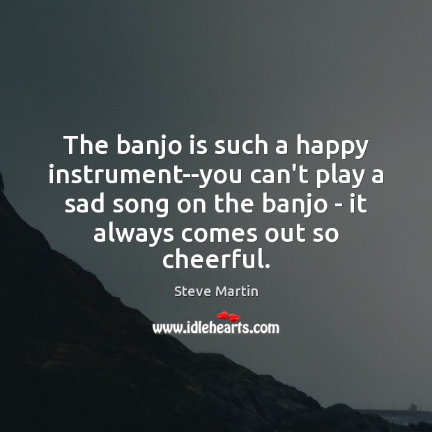 The banjo is such a happy instrument–you can’t play a sad song Steve Martin Picture Quote