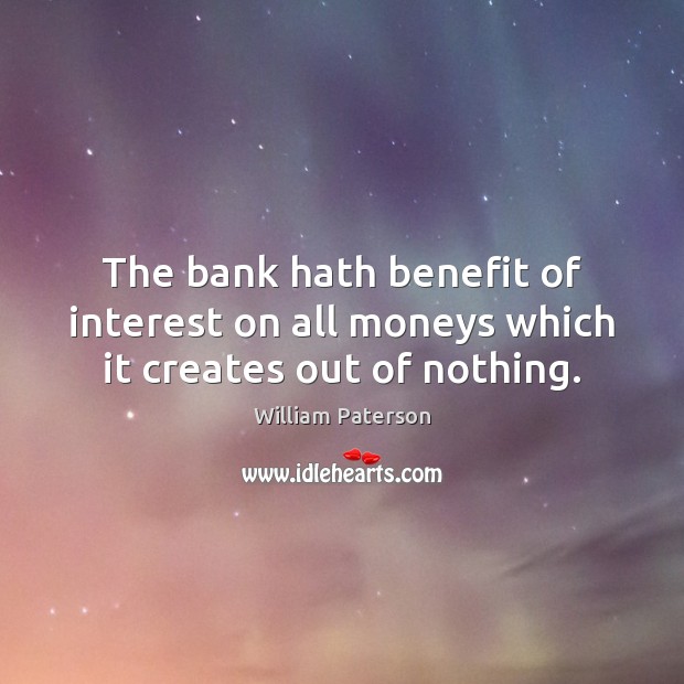 The bank hath benefit of interest on all moneys which it creates out of nothing. William Paterson Picture Quote