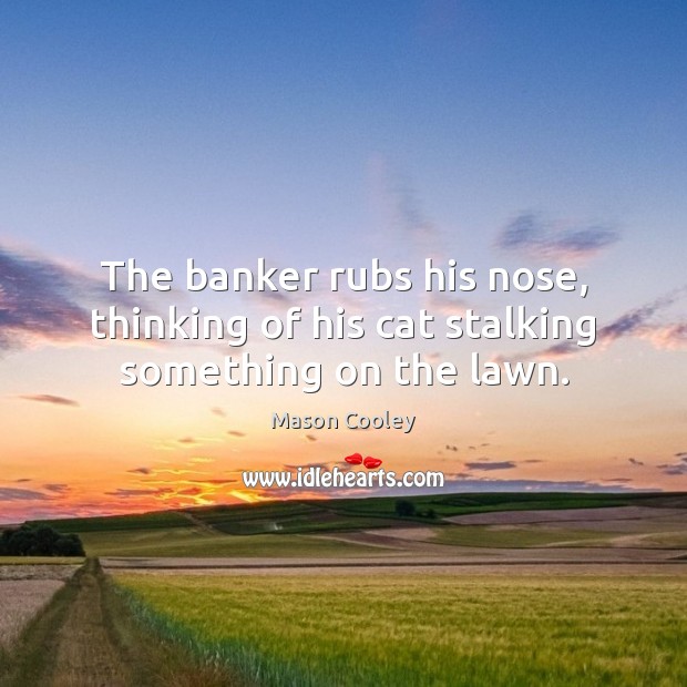 The banker rubs his nose, thinking of his cat stalking something on the lawn. Image