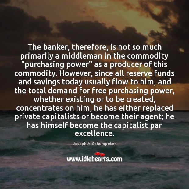 The banker, therefore, is not so much primarily a middleman in the Joseph A. Schumpeter Picture Quote
