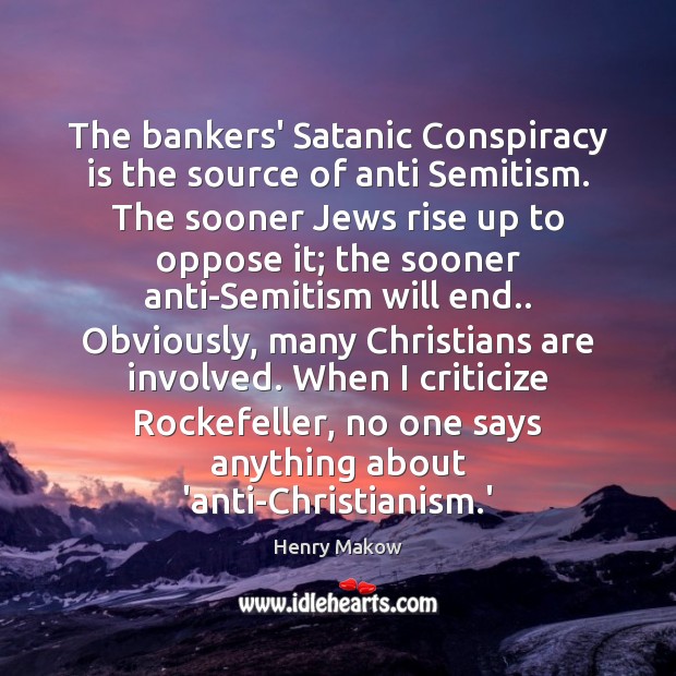The bankers’ Satanic Conspiracy is the source of anti Semitism. The sooner Henry Makow Picture Quote