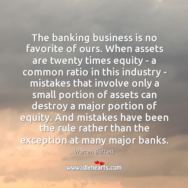 The banking business is no favorite of ours. When assets are twenty Warren Buffett Picture Quote