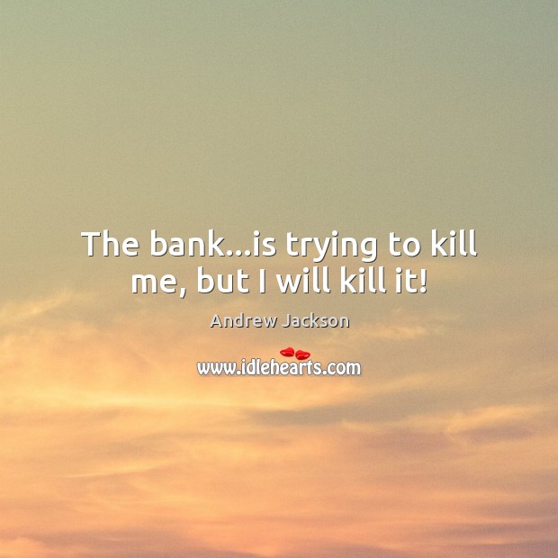 The bank…is trying to kill me, but I will kill it! Andrew Jackson Picture Quote