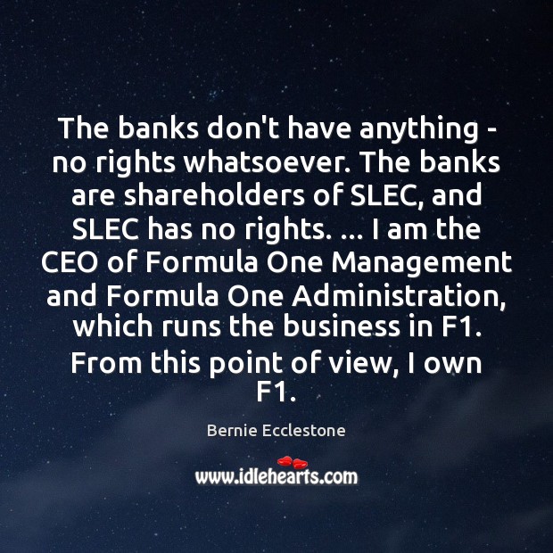 The banks don’t have anything – no rights whatsoever. The banks are Bernie Ecclestone Picture Quote