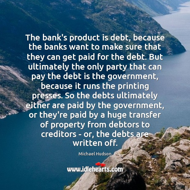The bank’s product is debt, because the banks want to make sure Michael Hudson Picture Quote