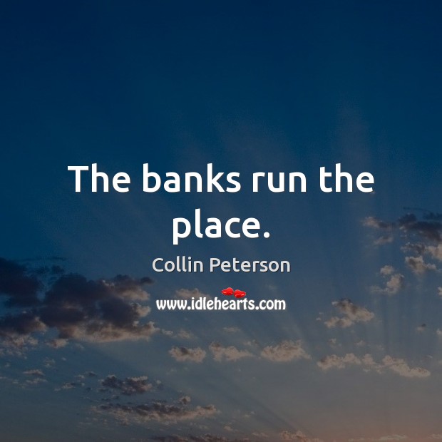 The banks run the place. Collin Peterson Picture Quote