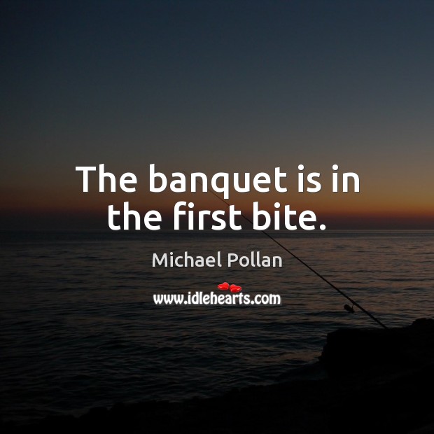 The banquet is in the first bite. Michael Pollan Picture Quote