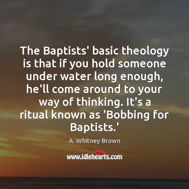 The Baptists’ basic theology is that if you hold someone under water A. Whitney Brown Picture Quote