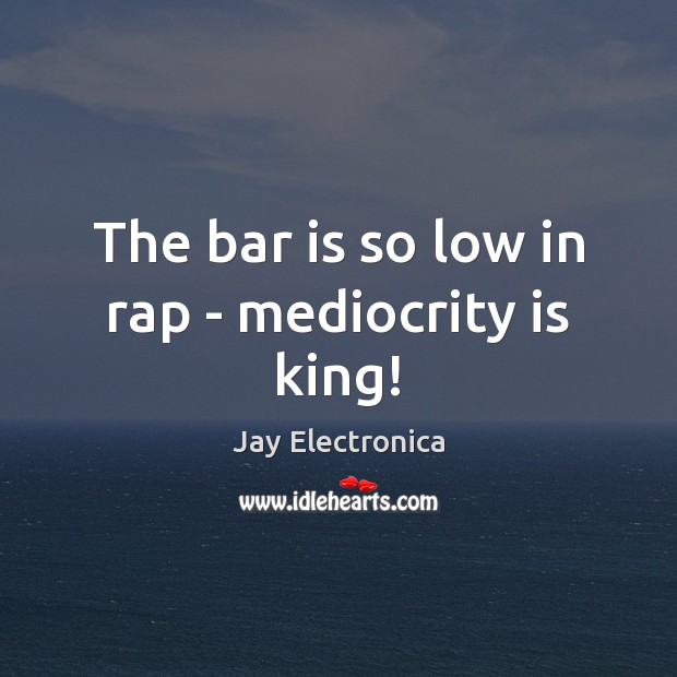 The bar is so low in rap – mediocrity is king! Jay Electronica Picture Quote